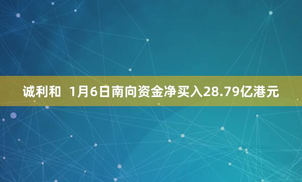 诚利和  1月6日南向资金净买入28.79亿港元