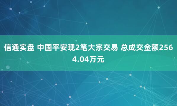 信通实盘 中国平安现2笔大宗交易 总成交金额2564.04万元