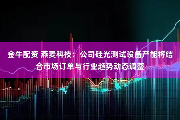 金牛配资 燕麦科技：公司硅光测试设备产能将结合市场订单与行业趋势动态调整