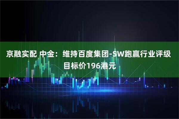京融实配 中金：维持百度集团-SW跑赢行业评级 目标价196港元