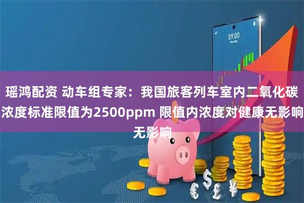 瑶鸿配资 动车组专家：我国旅客列车室内二氧化碳浓度标准限值为2500ppm 限值内浓度对健康无影响