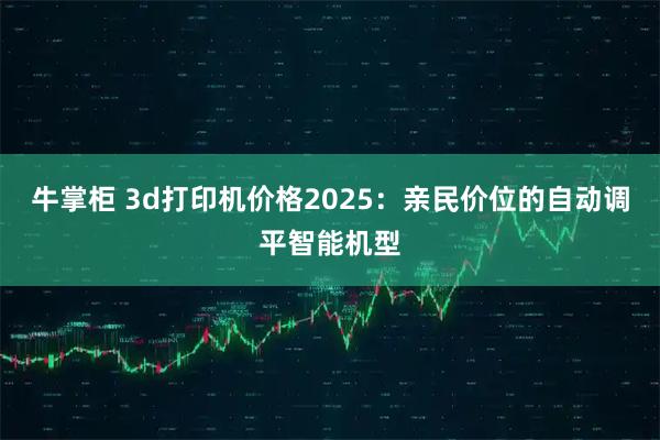 牛掌柜 3d打印机价格2025：亲民价位的自动调平智能机型