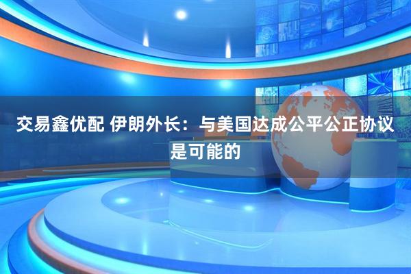 交易鑫优配 伊朗外长：与美国达成公平公正协议是可能的