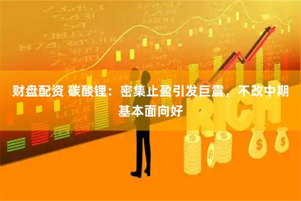 财盘配资 碳酸锂：密集止盈引发巨震，不改中期基本面向好