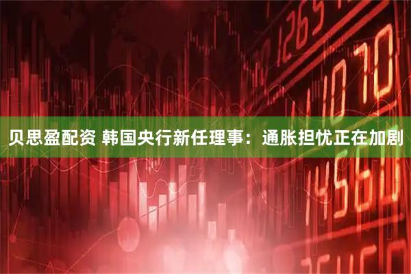 贝思盈配资 韩国央行新任理事：通胀担忧正在加剧