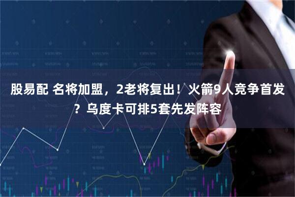 股易配 名将加盟，2老将复出！火箭9人竞争首发？乌度卡可排5套先发阵容