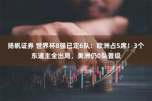 扬帆证券 世界杯8强已定6队：欧洲占5席！3个东道主全出局，美洲仍0队晋级