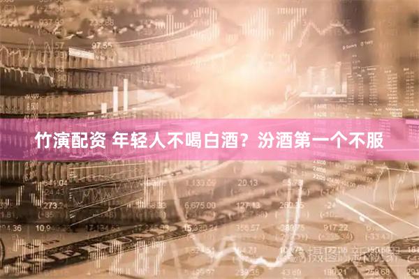 竹演配资 年轻人不喝白酒？汾酒第一个不服