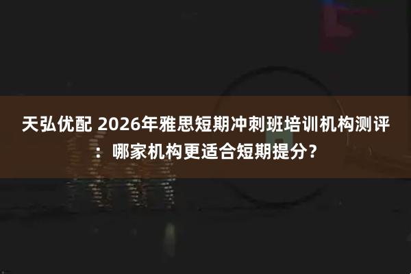 天弘优配 2026年雅思短期冲刺班培训机构测评：哪家机构更适合短期提分？